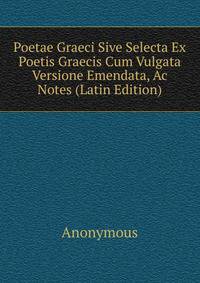 Poetae Graeci Sive Selecta Ex Poetis Graecis Cum Vulgata Versione Emendata, Ac Notes (Latin Edition)