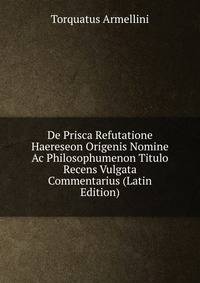 De Prisca Refutatione Haereseon Origenis Nomine Ac Philosophumenon Titulo Recens Vulgata Commentarius (Latin Edition)