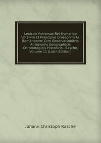 Lexicon Vniversae Rei Nvmariae Vetervm Et Praecipve Graecorvm Ac Romanorvm: Cvm Observationibvs Antiqvariis Geographicis Chronologicis Historicis . Rasche, Volume 11 (Latin Edition)