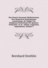 Duo Puncta Sacrarum Meditationum, Sive Respective Institutionum Asceticarum: De Triplici Via Religiosae Perfectionis Per Quatuor Trimestria, Ac In . Julium, Augustum, Septembrem, Volume 3