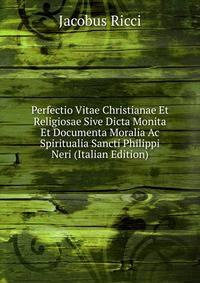 Perfectio Vitae Christianae Et Religiosae Sive Dicta Monita Et Documenta Moralia Ac Spiritualia Sancti Philippi Neri (Italian Edition)