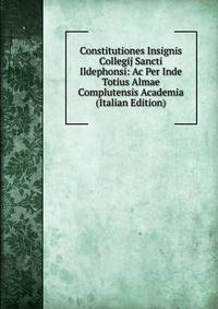 Constitutiones Insignis Collegij Sancti Ildephonsi: Ac Per Inde Totius Almae Complutensis Academia (Italian Edition)