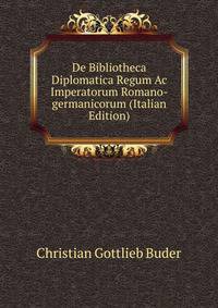 De Bibliotheca Diplomatica Regum Ac Imperatorum Romano-germanicorum (Italian Edition)