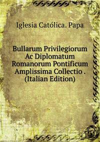 Bullarum Privilegiorum Ac Diplomatum Romanorum Pontificum Amplissima Collectio . (Italian Edition)