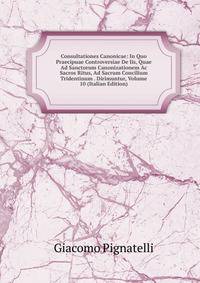 Consultationes Canonicae: In Quo Praecipuae Controversiae De Iis, Quae Ad Sanctorum Canonizationem Ac Sacros Ritus, Ad Sacrum Concilium Tridentinum . Dirimuntur, Volume 10 (Italian Edition)