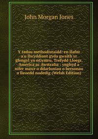 Y tadau methodistaidd: en llafur a'u llwyddiant gyda gwaith yr gfengyl yn nGymru, Trefydd Lloegr, America ac Awstralia : ynghyd a nifer mawr o ddarluniau o bersonau a lleoedd nodedig (Welsh Edition)