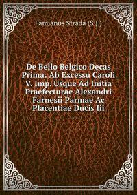 De Bello Belgico Decas Prima: Ab Excessu Caroli V. Imp. Usque Ad Initia Praefecturae Alexandri Farnesii Parmae Ac Placentiae Ducis Iii