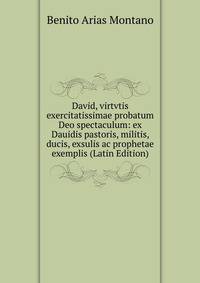David, virtvtis exercitatissimae probatum Deo spectaculum: ex Dauidis pastoris, militis, ducis, exsulis ac prophetae exemplis (Latin Edition)