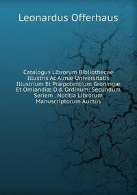 Catalogus Librorum Bibliothecae Illustris Ac Alm? Universitatis Illustrium Et Pr?potentium Groning? Et Omlandi? D.d. Ordinum: Secundum Seriem . Notitia Librorum Manuscriptorum Auctus