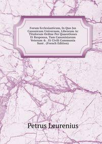 Forum Ecclesiasticum, In Quo Jus Canonicum Universum, Librorum Ac Titulorum Ordine Per Quaestlones Et Responsa, Tam Canonistarum Veterum &amp; . Et Civili Communia Sunt . (French Edition)