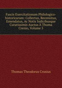 Fascis Exercitationum Philologico-historicarum: Collectus, Recensitus, Emendatus, Ac Notis Indicibusque Curatissimis Auctus A Thoma Crenio, Volume 5