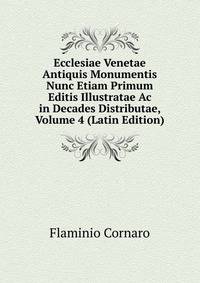 Ecclesiae Venetae Antiquis Monumentis Nunc Etiam Primum Editis Illustratae Ac in Decades Distributae, Volume 4 (Latin Edition)