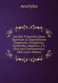 Aeschyli Tragoediae Quae Supersunt Ac Deperditarum Fragmenta: Choephorae. Eumenides. Supplices. 2 V. (Text and Commentarius). 1808 (Latin Edition)