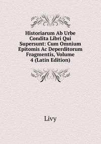 Historiarum Ab Urbe Condita Libri Qui Supersunt: Cum Omnium Epitomis Ac Deperditorum Fragmentis, Volume 4 (Latin Edition)