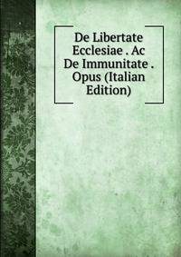 De Libertate Ecclesiae . Ac De Immunitate . Opus (Italian Edition)