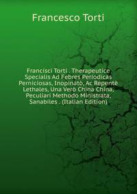 Francisci Torti . Therapeutice Specialis Ad Febres Periodicas Perniciosas, Inopinato, Ac Repente Lethales, Una Vero China China, Peculiari Methodo Ministrata, Sanabiles . (Italian Edition)