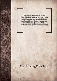 Formvlae Solennes Styli In Cancellaria, Cvriaqve Regvm, Foris Minoribus, Ac Locis Cridibilibus, Authenticisque Regni Hungariae Olim Usitati: Quas In . Ante-verboczianae . (Romanian Edition)
