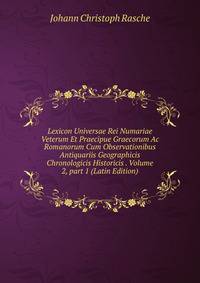 Lexicon Universae Rei Numariae Veterum Et Praecipue Graecorum Ac Romanorum Cum Observationibus Antiquariis Geographicis Chronologicis Historicis . Volume 2, part 1 (Latin Edition)