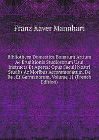 Bibliotheca Domestica Bonarum Artium Ac Eruditionis Studiosorum Usui Instructa Et Aperta: Opus Seculi Nostri Studiis Ac Moribus Accommodatum. De Re . Et Germanorum, Volume 11 (French Edition)