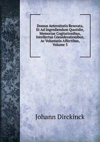 Domus Aeternitatis Reserata, Et Ad Ingrediendum Quotidie, Memoriae Cogitationibus, Intellectus Considerationibus, Ac Voluntatis Affectibus, Volume 3