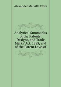 Analytical Summaries of the Patents, Designs, and Trade Marks' Act, 1883, and of the Patent Laws of