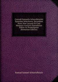 Conradi Samuelis Schurzfleischii Epistolae Selectiores, Secundum Nunc Sine Lacunis Et Cum Memoria Auctoris Emendatius Editae Ac Promulgatae (Romanian Edition)