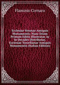 Ecclesiae Venetae Antiquis Monumentis: Nunc Etiam Primum Editis Illustratae Ac In Decades Distributae. Ecclesiae Torcellanae Antiquis Monumentis (Italian Edition)