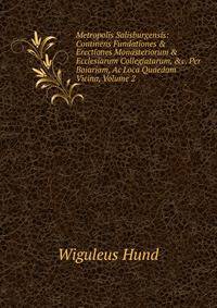 Metropolis Salisburgensis: Continens Fundationes &amp; Erectiones Monasteriorum &amp; Ecclesiarum Collegiatarum, &amp;c. Per Boiariam, Ac Loca Quaedam Vicina, Volume 2