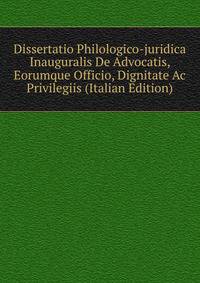 Dissertatio Philologico-juridica Inauguralis De Advocatis, Eorumque Officio, Dignitate Ac Privilegiis (Italian Edition)