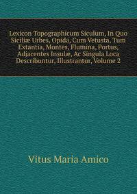Lexicon Topographicum Siculum, In Quo Sicili? Urbes, Opida, Cum Vetusta, Tum Extantia, Montes, Flumina, Portus, Adjacentes Insul?, Ac Singula Loca Describuntur, Illustrantur, Volume 2