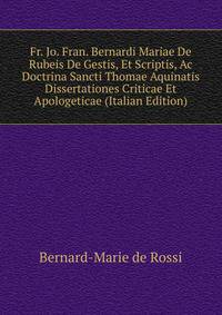 Fr. Jo. Fran. Bernardi Mariae De Rubeis De Gestis, Et Scriptis, Ac Doctrina Sancti Thomae Aquinatis Dissertationes Criticae Et Apologeticae (Italian Edition)