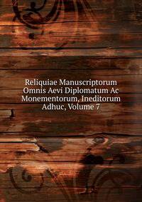 Reliquiae Manuscriptorum Omnis Aevi Diplomatum Ac Monementorum, Ineditorum Adhuc, Volume 7
