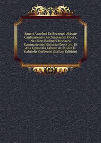 Sancti Anselmi Ex Beccensi Abbate Cantuariensis Archiepiscopi Opera, Nec Non Eadmeri Monachi Cantuariensis Historia Novorum, Et Alia Opuscula Labore Ac Studio D. Gabrielis Gerberon (Italian Edition)