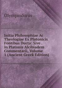 Initia Philosophiae Ac Theologiae Ex Platonicis Fontibus Ducta: Sive . in Platonis Alcibiadem Commentarii, Volume 1 (Ancient Greek Edition)
