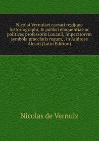 Nicolai Vernulaei caesari regijque historiographi, &amp; publici eloquentiae ac politices professoris Louanij, Imperatorvm symbola praeclaris regum, . in Andreae Alciati (Latin Edition)