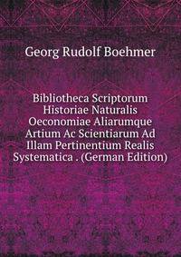 Bibliotheca Scriptorum Historiae Naturalis Oeconomiae Aliarumque Artium Ac Scientiarum Ad Illam Pertinentium Realis Systematica . (German Edition)