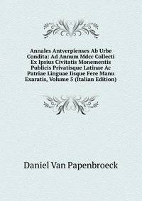 Annales Antverpienses Ab Urbe Condita: Ad Annum Mdcc Collecti Ex Ipsius Civitatis Monementis Publicis Privatisque Latinae Ac Patriae Linguae Iisque Fere Manu Exaratis, Volume 5 (Italian Edition)