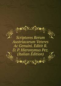 Scriptores Rerum Austriacarum Veteres Ac Genuini. Editit R. D. P. Hieronymus Pez. (Italian Edition)