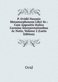 P. Ovidii Nasonis Metamorphoseon Libri Xv.: Cum Appositis Italico Carmine Interpretationibus Ac Notis, Volume 2 (Latin Edition)