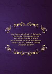 Ars Semper Gaudendi: Ex Principiis Diuinae Prouidentiae Et Rectae Conscientiae Deducta Variis Accessionibus Ac Notis Indicibusque Auctior Ac . Ac Derivatur, Volume 2 (Italian Edition)