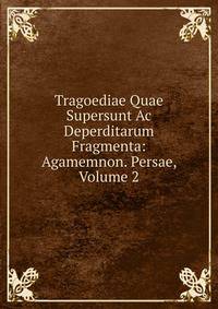 Tragoediae Quae Supersunt Ac Deperditarum Fragmenta: Agamemnon. Persae, Volume 2