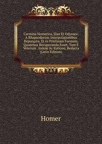 Carmina Homerica, Ilias Et Odyssea: A Rhapsodorum Interpolationibus Repurgata, Et in Pristinam Formam, Quatenus Recuperanda Esset, Tam E Veterum . Indole Ac Ratione, Redacta (Latin Edition)