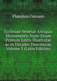 Ecclesiae Venetae Antiquis Monumentis Nunc Etiam Primum Editis Illustratae Ac in Decades Distributae, Volume 3 (Latin Edition)