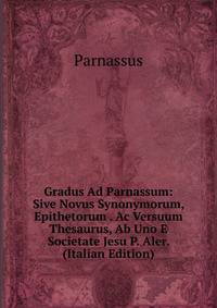 Gradus Ad Parnassum: Sive Novus Synonymorum, Epithetorum . Ac Versuum Thesaurus, Ab Uno E Societate Jesu P. Aler. (Italian Edition)