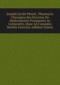 Josephi Jacobi Plenck . Pharmacia Chirurgica Seu Doctrina De Medicamentis Praeparatis Ac Compositis, Quae Ad Curandos Morbos Externos Adhiberi Solent