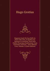 Hugonis Grotii De Jure Belli Ac Pacis Libri Tres, in Quibus Jus Naturae &amp; Gentium, Item Juris Publici Praecipua Explicantur: Cum Annotatis Auctoris, . Ante Obitum Cura, Volume 2 (Latin Edition)