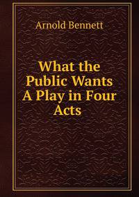 What the Public Wants A Play in Four Acts .