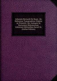 Iohannis Bernardi De Rossi . De Hebraicae Typographiae Origine Ac Primitiis: Sev Antiquis Ac Rarissimis Hebraicorum Librorum Editionibus Seculi Xv (Italian Edition)