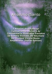 S. Anselmi Archiepiscopi Cantuariensis .: Scholiis Ac Commentariis Illustratus Tractatus De Summa Trinitate, De Voluntate Dei Eiusque Visione Beata . Amplectens . (Italian Edition)