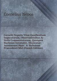 Cornelii Nepotis Vitae Excellentium Imperatorum, Observationibus Ac Notis Commentatorum, Quotquot Hactenus Innotu?re, Illustratae: Accesserunt Huie . &amp; Verborum Praecedenti Mul (French Edition)